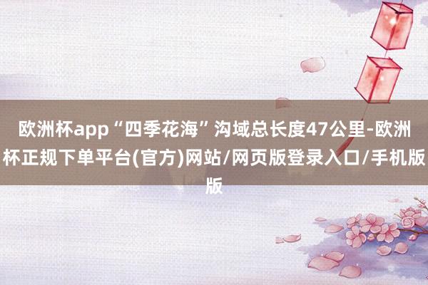 欧洲杯app“四季花海”沟域总长度47公里-欧洲杯正规下单平台(官方)网站/网页版登录入口/手机版