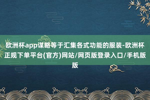 欧洲杯app谋略等于汇集各式功能的服装-欧洲杯正规下单平台(官方)网站/网页版登录入口/手机版