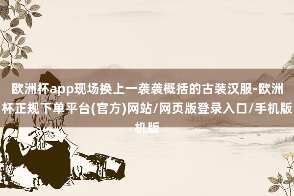 欧洲杯app现场换上一袭袭概括的古装汉服-欧洲杯正规下单平台(官方)网站/网页版登录入口/手机版