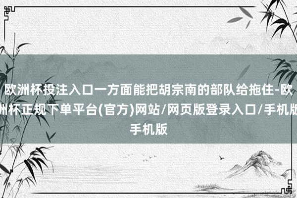 欧洲杯投注入口一方面能把胡宗南的部队给拖住-欧洲杯正规下单平台(官方)网站/网页版登录入口/手机版