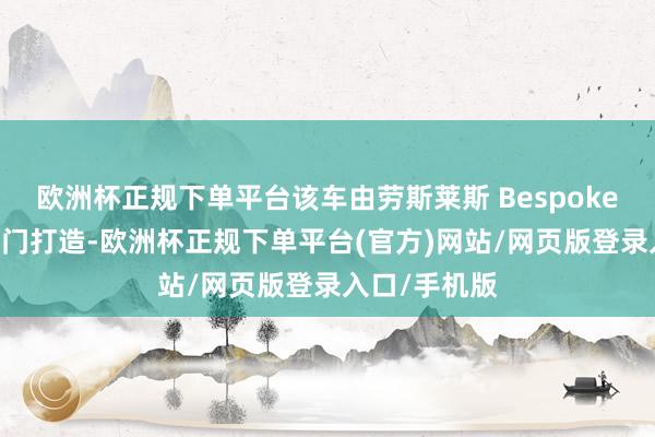 欧洲杯正规下单平台该车由劳斯莱斯 Bespoke 高档定制部门打造-欧洲杯正规下单平台(官方)网站/网页版登录入口/手机版