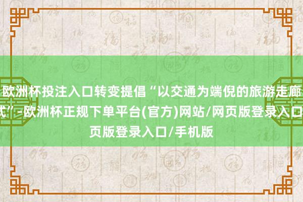 欧洲杯投注入口转变提倡“以交通为端倪的旅游走廊助长款式”-欧洲杯正规下单平台(官方)网站/网页版登录入口/手机版