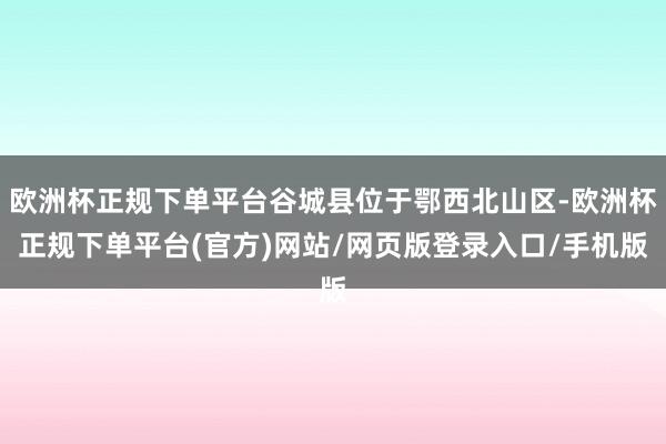 欧洲杯正规下单平台谷城县位于鄂西北山区-欧洲杯正规下单平台(官方)网站/网页版登录入口/手机版