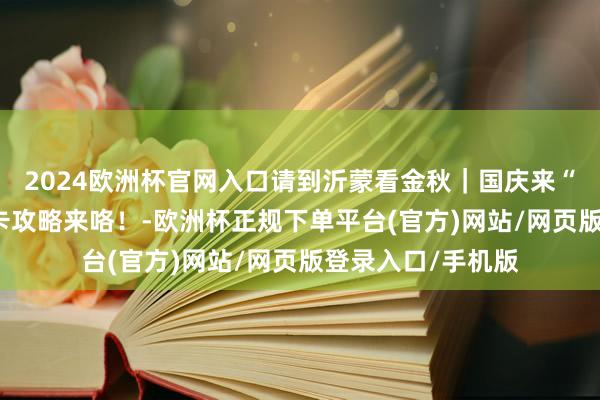 2024欧洲杯官网入口请到沂蒙看金秋｜国庆来“临” 失业旅游打卡攻略来咯！-欧洲杯正规下单平台(官方)网站/网页版登录入口/手机版