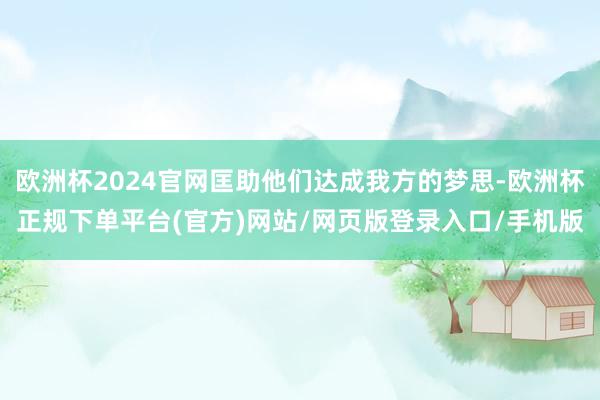 欧洲杯2024官网匡助他们达成我方的梦思-欧洲杯正规下单平台(官方)网站/网页版登录入口/手机版