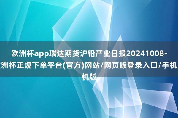 欧洲杯app瑞达期货沪铅产业日报20241008-欧洲杯正规下单平台(官方)网站/网页版登录入口/手机版