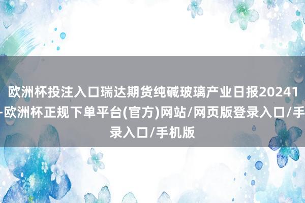 欧洲杯投注入口瑞达期货纯碱玻璃产业日报20241008-欧洲杯正规下单平台(官方)网站/网页版登录入口/手机版