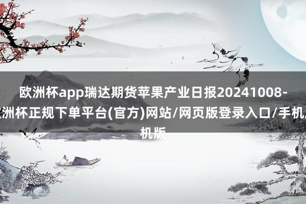 欧洲杯app瑞达期货苹果产业日报20241008-欧洲杯正规下单平台(官方)网站/网页版登录入口/手机版