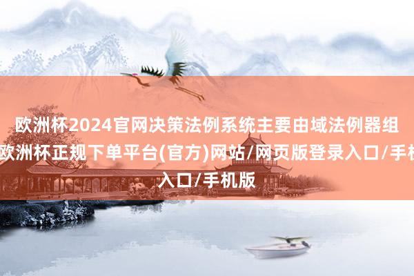 欧洲杯2024官网决策法例系统主要由域法例器组成-欧洲杯正规下单平台(官方)网站/网页版登录入口/手机版