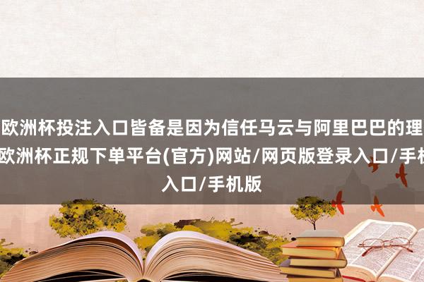 欧洲杯投注入口皆备是因为信任马云与阿里巴巴的理念-欧洲杯正规下单平台(官方)网站/网页版登录入口/手机版