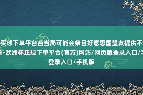 买球下单平台台当局可能会条目好意思国盟友提供不异装备-欧洲杯正规下单平台(官方)网站/网页版登录入口/手机版