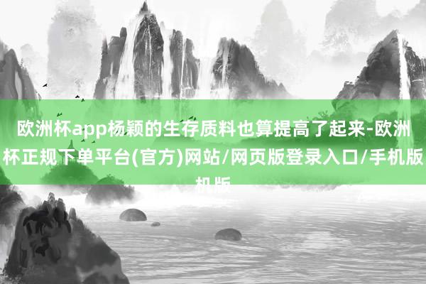 欧洲杯app杨颖的生存质料也算提高了起来-欧洲杯正规下单平台(官方)网站/网页版登录入口/手机版