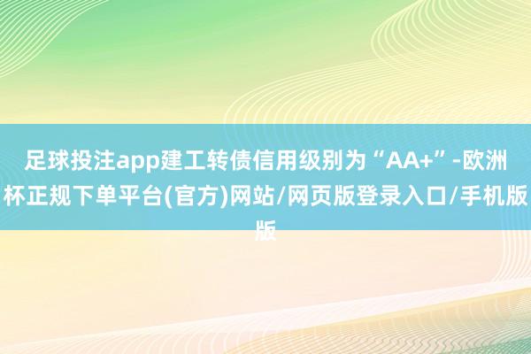 足球投注app建工转债信用级别为“AA+”-欧洲杯正规下单平台(官方)网站/网页版登录入口/手机版