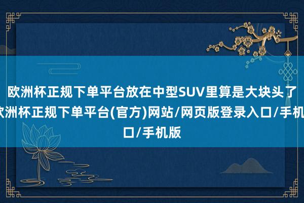 欧洲杯正规下单平台放在中型SUV里算是大块头了-欧洲杯正规下单平台(官方)网站/网页版登录入口/手机版