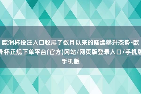 欧洲杯投注入口收尾了数月以来的陆续攀升态势-欧洲杯正规下单平台(官方)网站/网页版登录入口/手机版