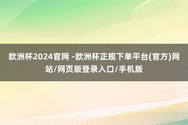 欧洲杯2024官网 -欧洲杯正规下单平台(官方)网站/网页版登录入口/手机版