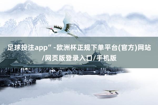 足球投注app”-欧洲杯正规下单平台(官方)网站/网页版登录入口/手机版