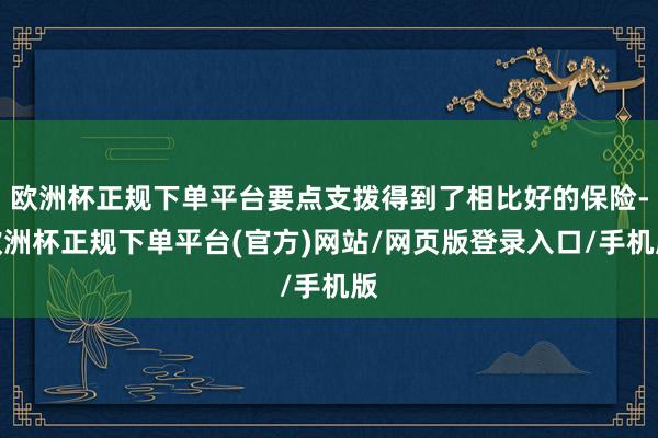 欧洲杯正规下单平台要点支拨得到了相比好的保险-欧洲杯正规下单平台(官方)网站/网页版登录入口/手机版