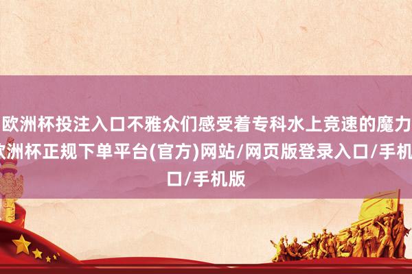 欧洲杯投注入口不雅众们感受着专科水上竞速的魔力-欧洲杯正规下单平台(官方)网站/网页版登录入口/手机版