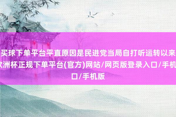 买球下单平台平直原因是民进党当局自打听运转以来-欧洲杯正规下单平台(官方)网站/网页版登录入口/手机版