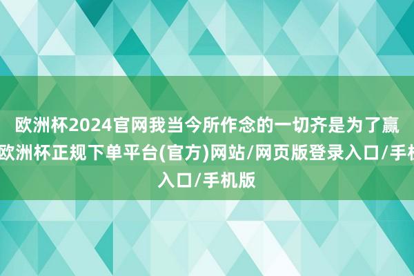 欧洲杯2024官网我当今所作念的一切齐是为了赢球-欧洲杯正规下单平台(官方)网站/网页版登录入口/手机版