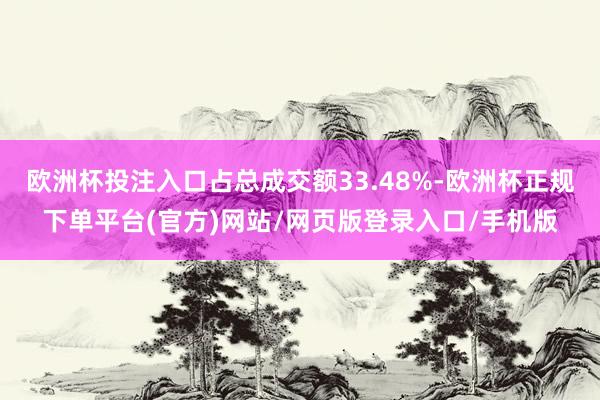 欧洲杯投注入口占总成交额33.48%-欧洲杯正规下单平台(官方)网站/网页版登录入口/手机版