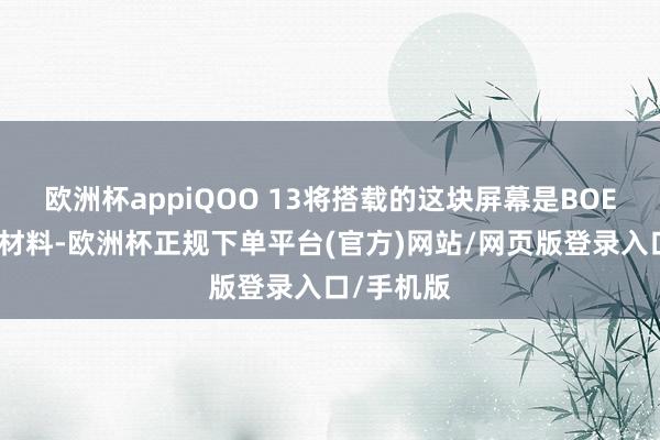 欧洲杯appiQOO 13将搭载的这块屏幕是BOE最新发光材料-欧洲杯正规下单平台(官方)网站/网页版登录入口/手机版