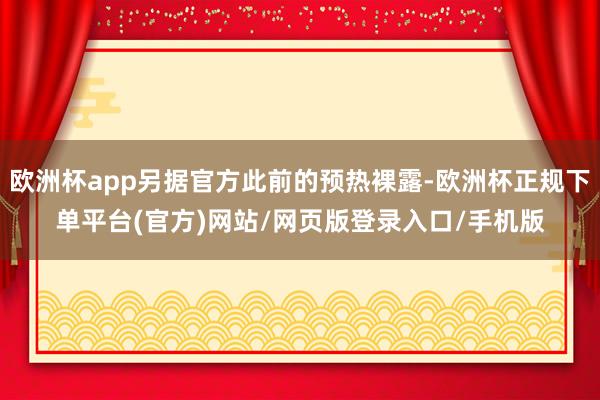 欧洲杯app另据官方此前的预热裸露-欧洲杯正规下单平台(官方)网站/网页版登录入口/手机版