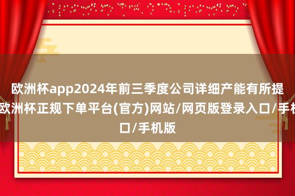 欧洲杯app2024年前三季度公司详细产能有所提高-欧洲杯正规下单平台(官方)网站/网页版登录入口/手机版