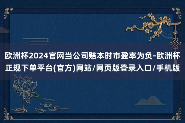 欧洲杯2024官网当公司赔本时市盈率为负-欧洲杯正规下单平台(官方)网站/网页版登录入口/手机版