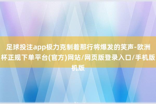 足球投注app极力克制着那行将爆发的笑声-欧洲杯正规下单平台(官方)网站/网页版登录入口/手机版