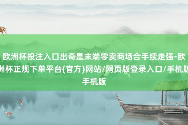 欧洲杯投注入口出奇是末端零卖商场合手续走强-欧洲杯正规下单平台(官方)网站/网页版登录入口/手机版