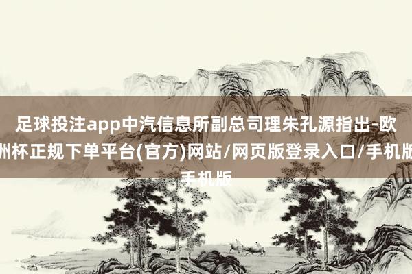 足球投注app中汽信息所副总司理朱孔源指出-欧洲杯正规下单平台(官方)网站/网页版登录入口/手机版