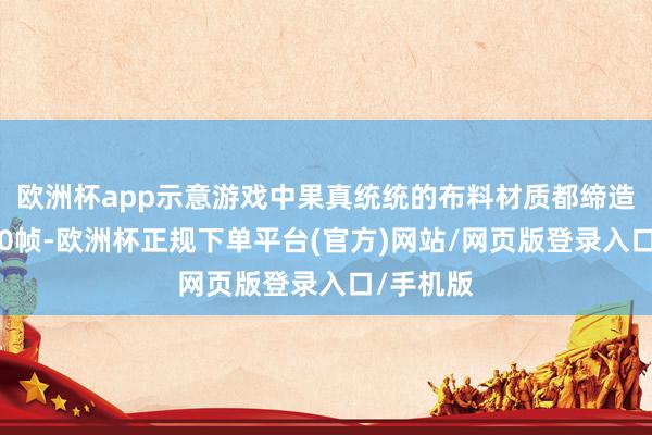 欧洲杯app示意游戏中果真统统的布料材质都缔造在每秒30帧-欧洲杯正规下单平台(官方)网站/网页版登录入口/手机版