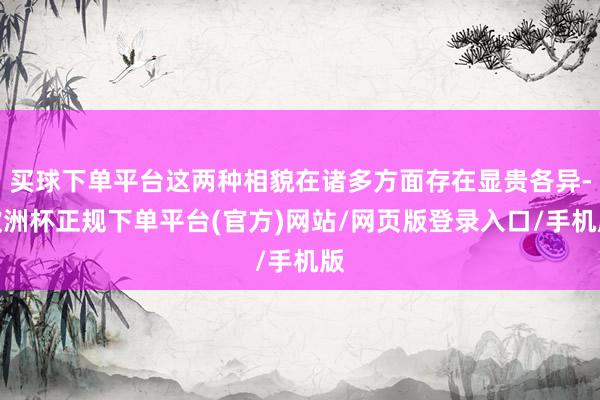 买球下单平台这两种相貌在诸多方面存在显贵各异-欧洲杯正规下单平台(官方)网站/网页版登录入口/手机版