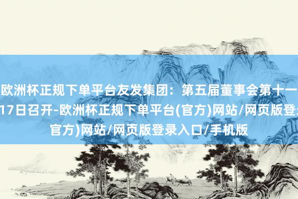 欧洲杯正规下单平台友发集团：第五届董事会第十一次会议于10月17日召开-欧洲杯正规下单平台(官方)网站/网页版登录入口/手机版