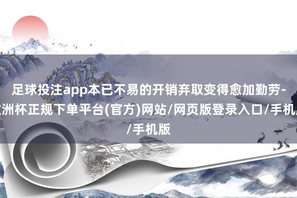 足球投注app本已不易的开销弃取变得愈加勤劳-欧洲杯正规下单平台(官方)网站/网页版登录入口/手机版