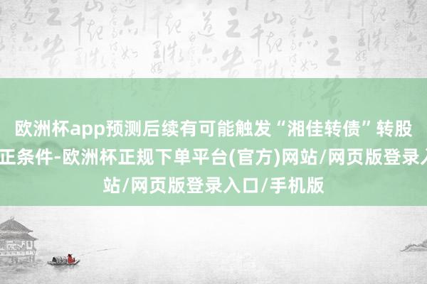 欧洲杯app预测后续有可能触发“湘佳转债”转股价钱向下修正条件-欧洲杯正规下单平台(官方)网站/网页版登录入口/手机版