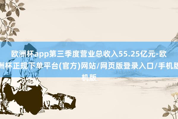 欧洲杯app第三季度营业总收入55.25亿元-欧洲杯正规下单平台(官方)网站/网页版登录入口/手机版