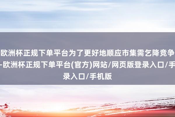 欧洲杯正规下单平台为了更好地顺应市集需乞降竞争节拍-欧洲杯正规下单平台(官方)网站/网页版登录入口/手机版