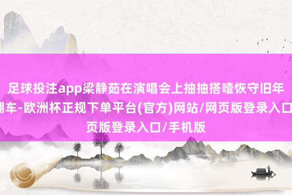 足球投注app梁静茹在演唱会上抽抽搭噎恢守旧年燕尾蝶翻车-欧洲杯正规下单平台(官方)网站/网页版登录入口/手机版