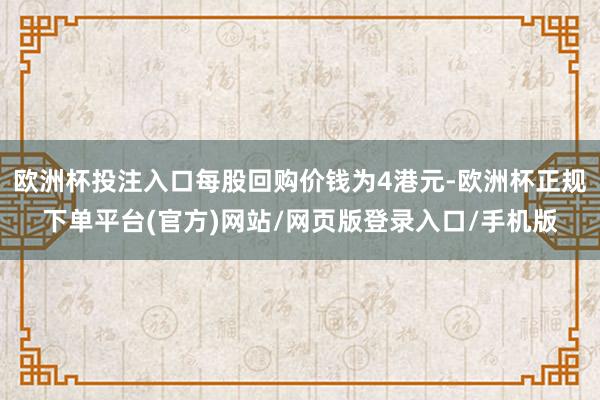 欧洲杯投注入口每股回购价钱为4港元-欧洲杯正规下单平台(官方)网站/网页版登录入口/手机版