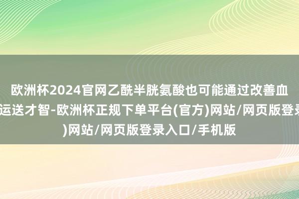 欧洲杯2024官网乙酰半胱氨酸也可能通过改善血液能源学和氧运送才智-欧洲杯正规下单平台(官方)网站/网页版登录入口/手机版