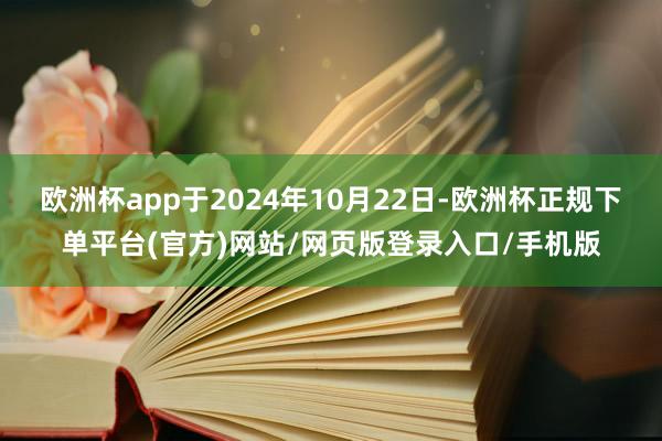 欧洲杯app于2024年10月22日-欧洲杯正规下单平台(官方)网站/网页版登录入口/手机版