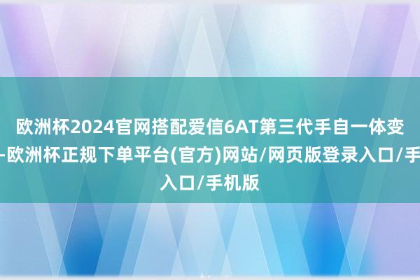 欧洲杯2024官网搭配爱信6AT第三代手自一体变速箱-欧洲杯正规下单平台(官方)网站/网页版登录入口/手机版