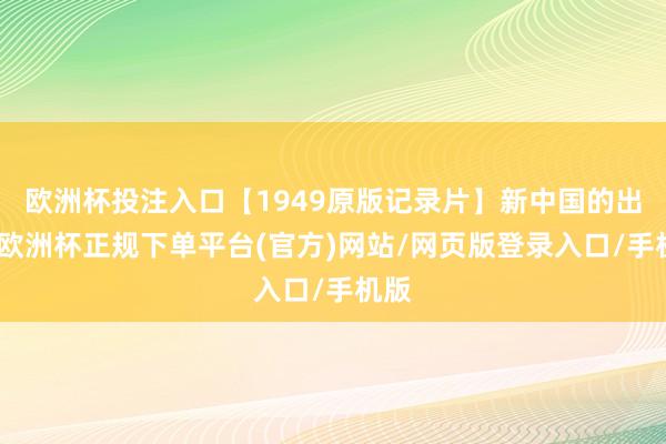 欧洲杯投注入口【1949原版记录片】新中国的出身-欧洲杯正规下单平台(官方)网站/网页版登录入口/手机版