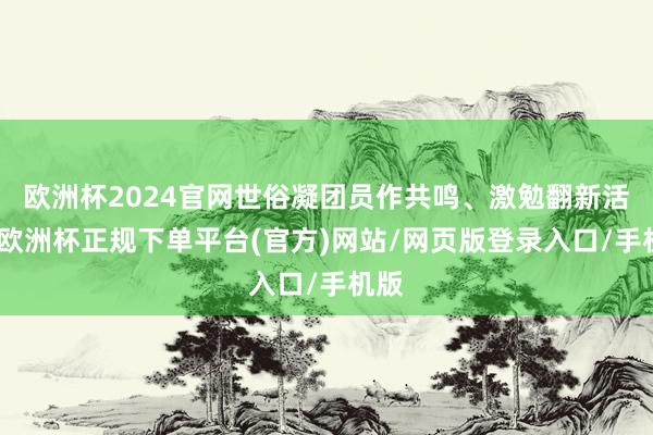 欧洲杯2024官网世俗凝团员作共鸣、激勉翻新活力-欧洲杯正规下单平台(官方)网站/网页版登录入口/手机版