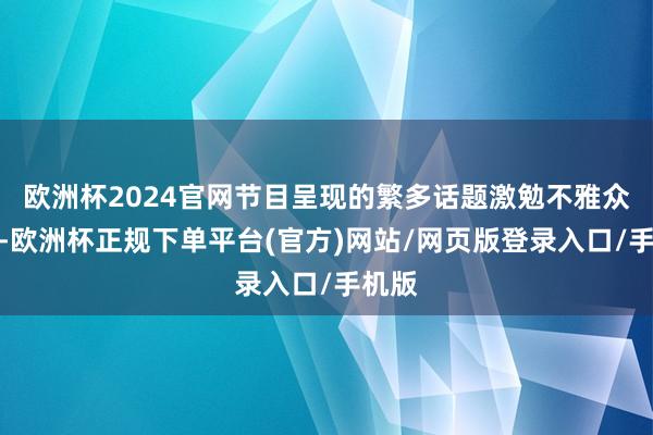 欧洲杯2024官网节目呈现的繁多话题激勉不雅众共识-欧洲杯正规下单平台(官方)网站/网页版登录入口/手机版