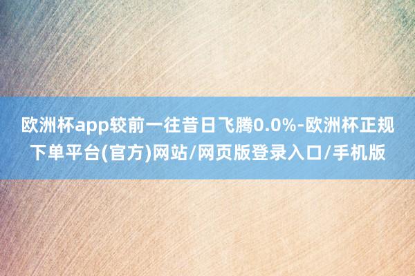 欧洲杯app较前一往昔日飞腾0.0%-欧洲杯正规下单平台(官方)网站/网页版登录入口/手机版