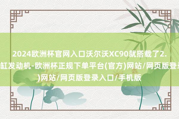 2024欧洲杯官网入口沃尔沃XC90就搭载了2.0T涡轮增压四缸发动机-欧洲杯正规下单平台(官方)网站/网页版登录入口/手机版